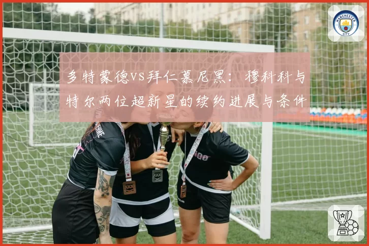 多特蒙德vs拜仁慕尼黑：穆科科与特尔两位超新星的续约进展与条件