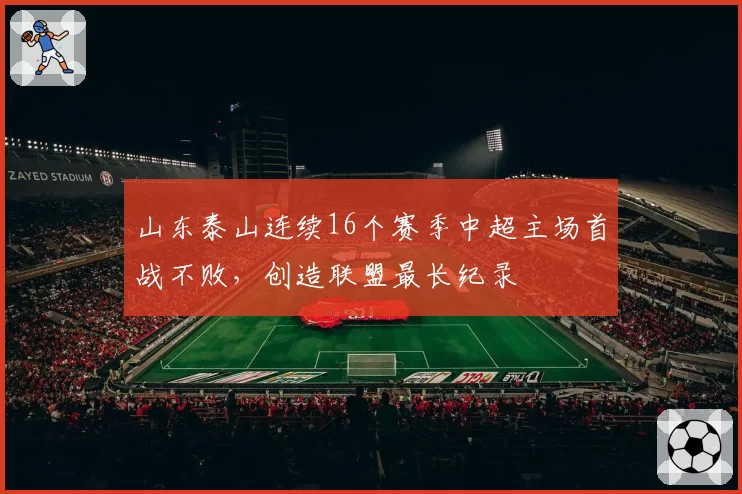 山东泰山连续16个赛季中超主场首战不败,创造联盟最长纪录