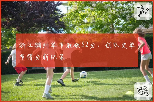 浙江稠州单节狂砍52分，创队史单节得分新纪录