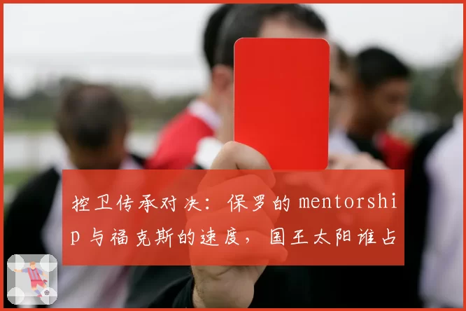 控卫传承对决：保罗的 mentorship 与福克斯的速度，国王太阳谁占优？
