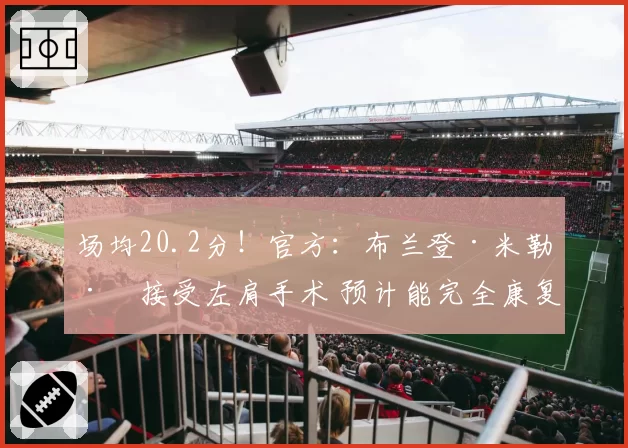 场均20.2分！官方：布兰登·米勒已接受左肩手术 预计能完全康复