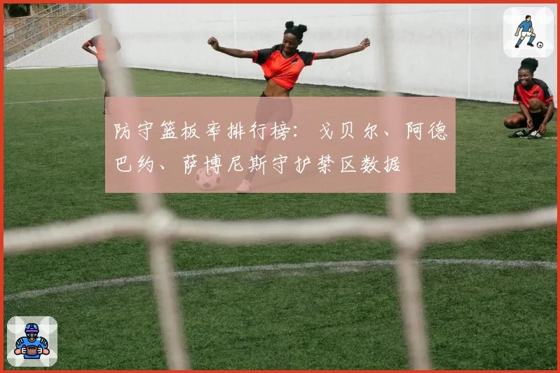 防守篮板率排行榜：戈贝尔、阿德巴约、萨博尼斯守护禁区数据