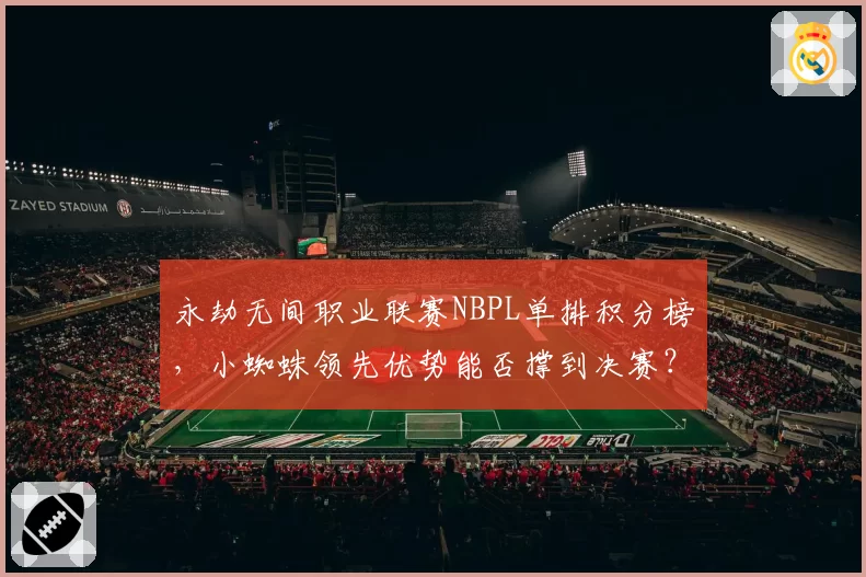 永劫无间职业联赛NBPL单排积分榜，小蜘蛛领先优势能否撑到决赛？