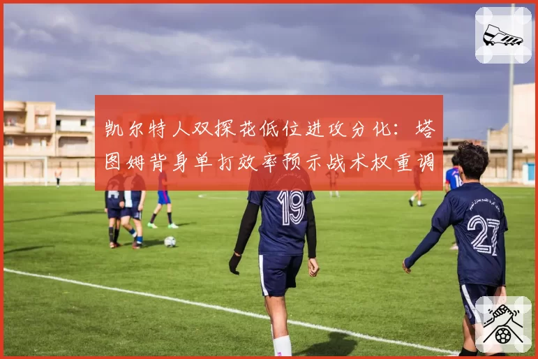 凯尔特人双探花低位进攻分化:塔图姆背身单打效率预示战术权重调整