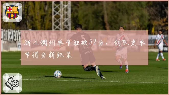 浙江稠州单节狂砍52分，创队史单节得分新纪录