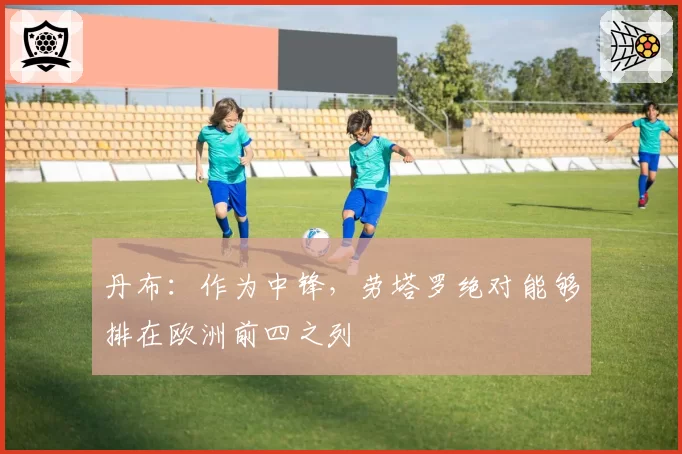 丹布:作为中锋,劳塔罗绝对能够排在欧洲前四之列