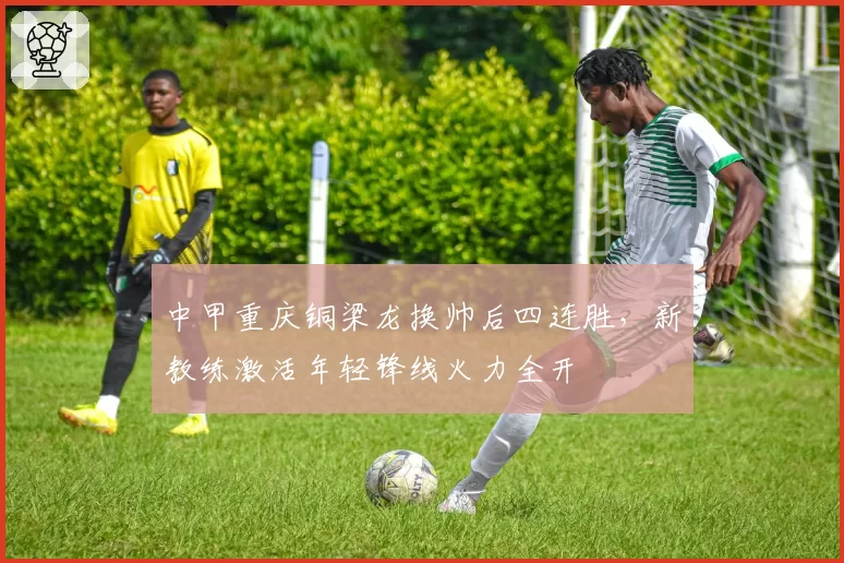 中甲重庆铜梁龙换帅后四连胜，新教练激活年轻锋线火力全开