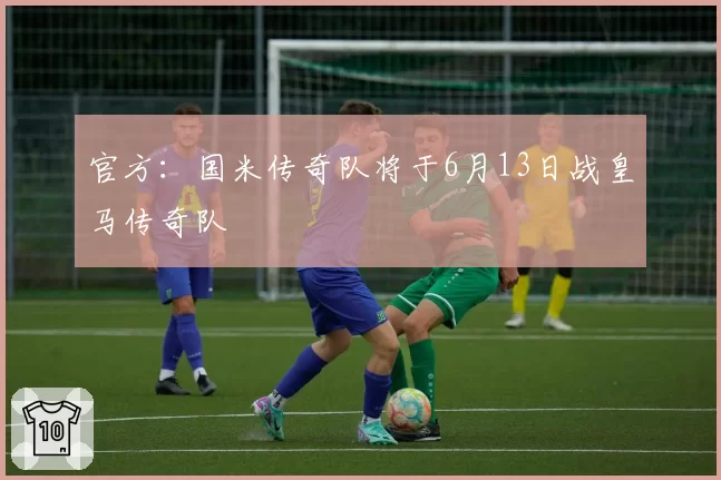 官方：国米传奇队将于6月13日战皇马传奇队