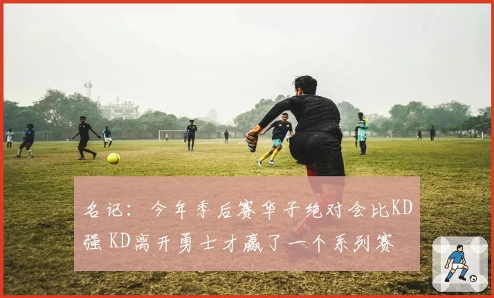 名记:今年季后赛华子绝对会比KD强 KD离开勇士才赢了一个系列赛