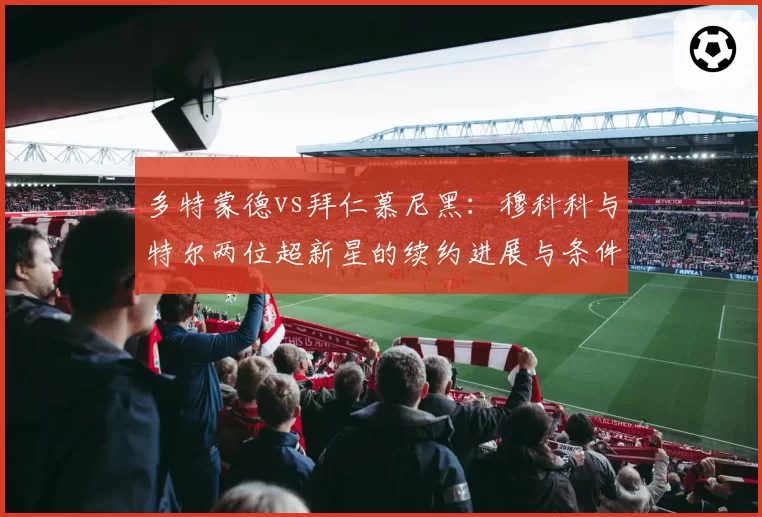 多特蒙德vs拜仁慕尼黑：穆科科与特尔两位超新星的续约进展与条件