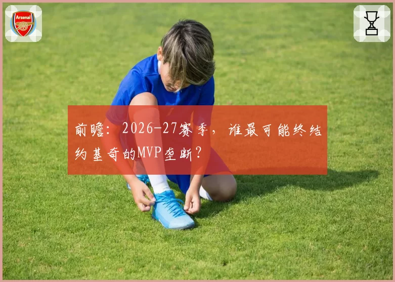 前瞻：2026-27赛季，谁最可能终结约基奇的MVP垄断？