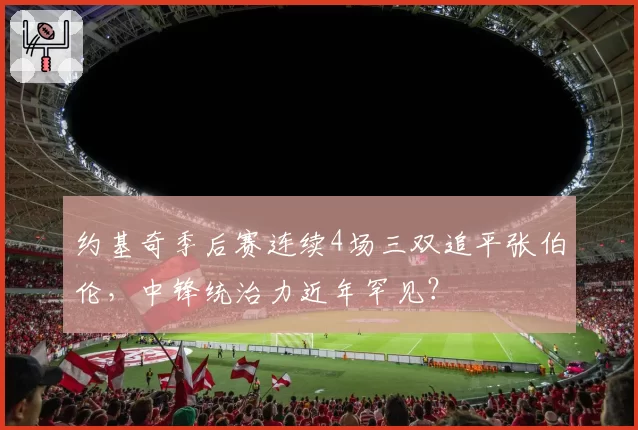 约基奇季后赛连续4场三双追平张伯伦，中锋统治力近年罕见？