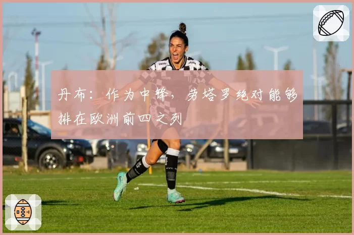 丹布:作为中锋,劳塔罗绝对能够排在欧洲前四之列