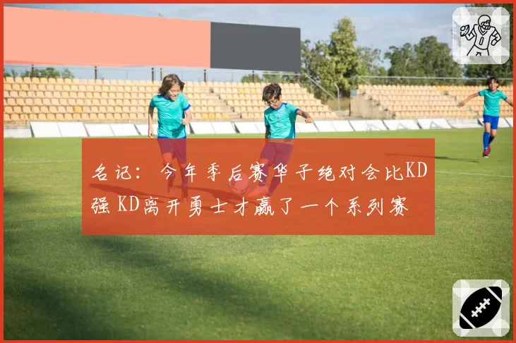 名记:今年季后赛华子绝对会比KD强 KD离开勇士才赢了一个系列赛