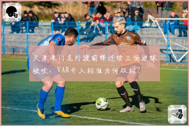 天津津门虎外援前锋连续三场进球被吹，VAR介入标准为何双标？