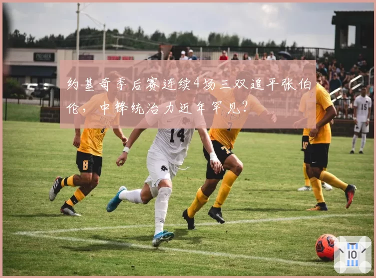 约基奇季后赛连续4场三双追平张伯伦，中锋统治力近年罕见？