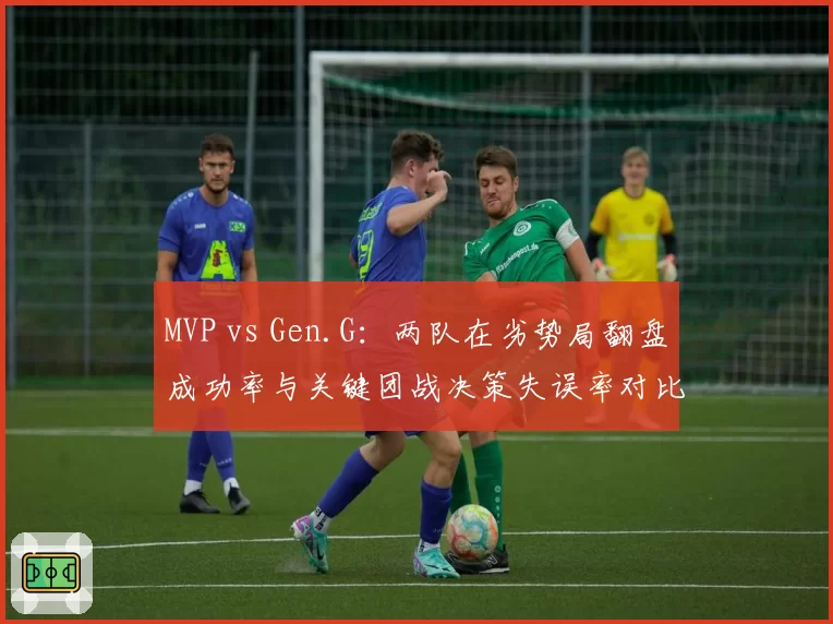 MVP vs Gen.G：两队在劣势局翻盘成功率与关键团战决策失误率对比