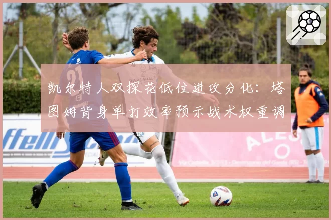 凯尔特人双探花低位进攻分化:塔图姆背身单打效率预示战术权重调整