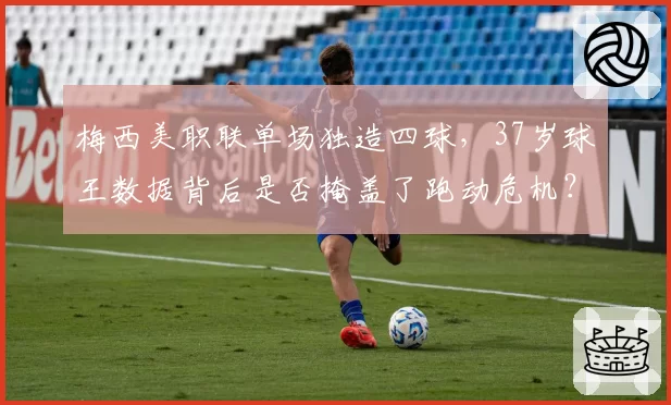 梅西美职联单场独造四球,37岁球王数据背后是否掩盖了跑动危机?