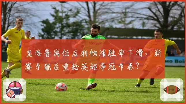 克洛普离任后利物浦胜率下滑,新赛季能否重拾英超争冠节奏?