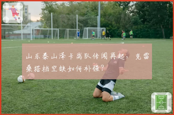 山东泰山泽卡离队传闻再起,克雷桑搭档空缺如何补强?