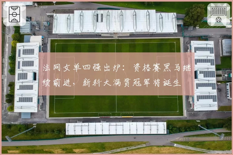 法网女单四强出炉：资格赛黑马继续前进，新科大满贯冠军将诞生