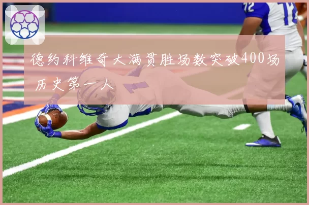 德约科维奇大满贯胜场数突破400场 历史第一人
