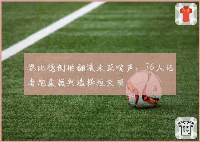 恩比德倒地翻滚未获哨声，76人记者炮轰裁判选择性失明