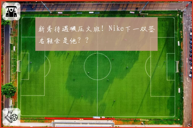 新秀待遇碾压文班！Nike下一双签名鞋会是他？？