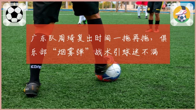 广东队周琦复出时间一拖再拖，俱乐部“烟雾弹”战术引球迷不满