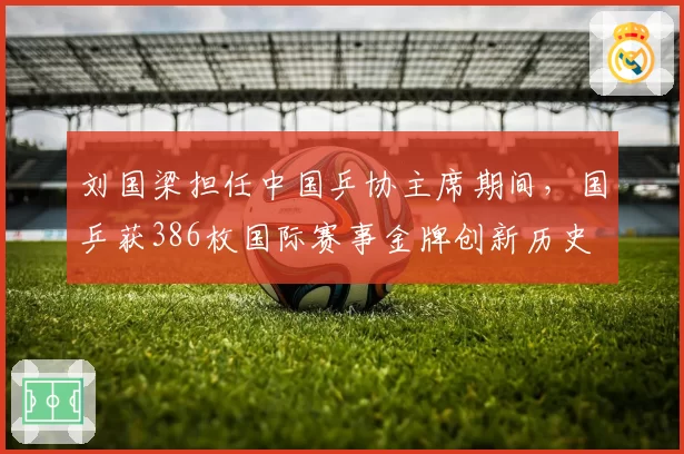 刘国梁担任中国乒协主席期间,国乒获386枚国际赛事金牌创新历史