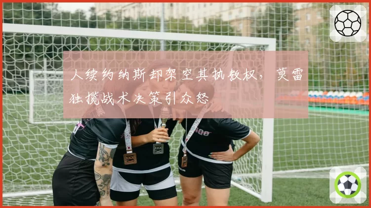 人续约纳斯却架空其执教权，莫雷独揽战术决策引众怒