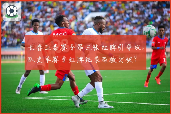 长春亚泰赛季第三张红牌引争议,队史单赛季红牌纪录恐被打破?