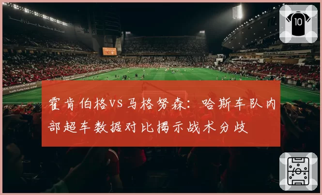 霍肯伯格vs马格努森：哈斯车队内部超车数据对比揭示战术分歧