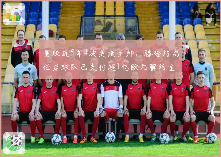 曼联近5年4次更换主帅,滕哈格离任后球队已支付超1亿欧元解约金