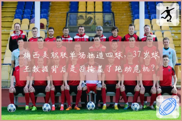 梅西美职联单场独造四球,37岁球王数据背后是否掩盖了跑动危机?