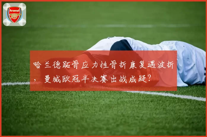 哈兰德跖骨应力性骨折康复遇波折,曼城欧冠半决赛出战成疑?