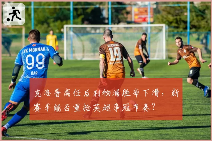 克洛普离任后利物浦胜率下滑,新赛季能否重拾英超争冠节奏?