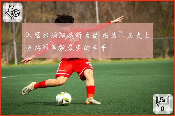 汉密尔顿超越舒马赫 成为F1历史上分站冠军数最多的车手