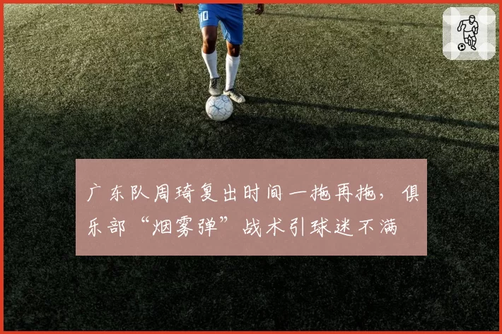 广东队周琦复出时间一拖再拖，俱乐部“烟雾弹”战术引球迷不满